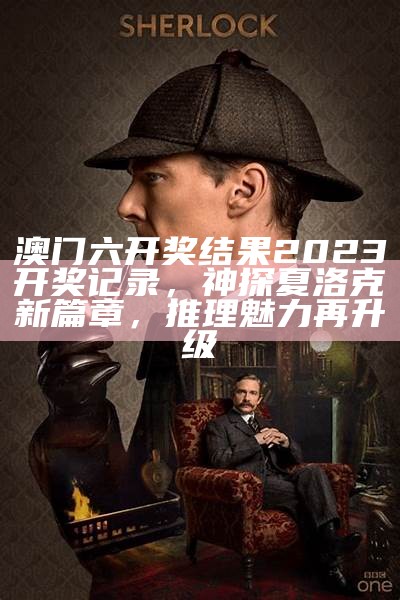 澳门六开奖结果2023开奖记录，神探夏洛克新篇章，推理魅力再升级