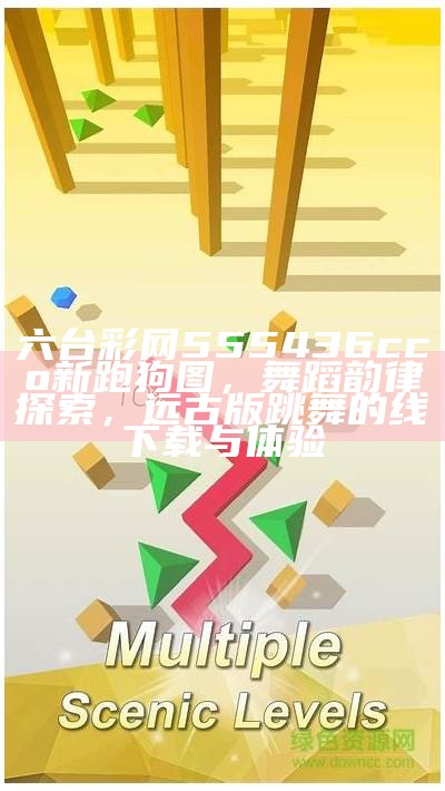 六台彩网555436cco新跑狗图，舞蹈韵律探索，远古版跳舞的线下载与体验