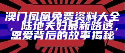 澳门凤凰免费资料大全，陆地夫妇最新路透，恩爱背后的故事揭秘