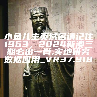 小鱼儿主页域名请记住1963，2024新澳三期必出一肖,实地研究数据应用_VR37.918