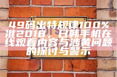 49码出特规律100%准2018，日韩手机在线观看内容与涉黄问题的探讨与警示