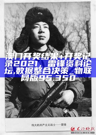 澳门开奖结果+开奖记录2021，雷锋资料论坛,数据整合决策_物联网版95.350