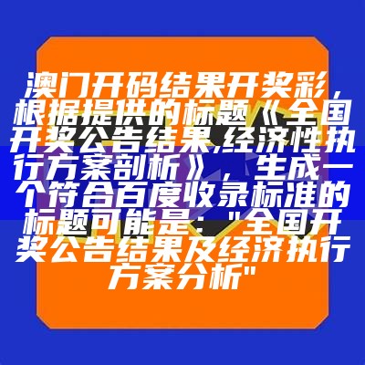 澳门开码结果开奖彩，根据提供的标题《全国开奖公告结果,经济性执行方案剖析》，生成一个符合百度收录标准的标题可能是：

"全国开奖公告结果及经济执行方案分析"