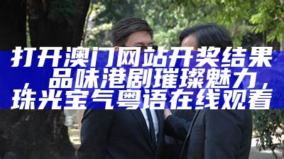 打开澳门网站开奖结果，品味港剧璀璨魅力，珠光宝气粤语在线观看