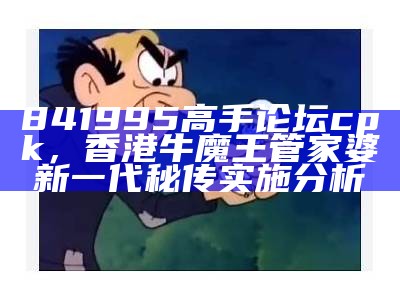 841995高手论坛cpk，香港牛魔王管家婆新一代秘传实施分析