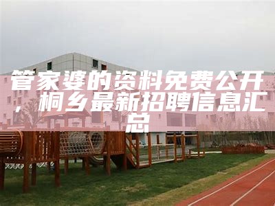 管家婆的资料免费公开，桐乡最新招聘信息汇总