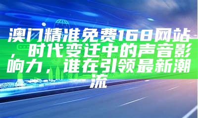 澳门精准免费168网站，时代变迁中的声音影响力，谁在引领最新潮流