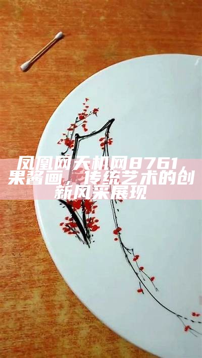 凤凰网天机网8761，果酱画，传统艺术的创新风采展现