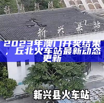 2023年澳门开奖结果，丘北火车站最新动态更新