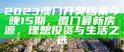 2023澳门开奖结果今晚15期，厦门最新房源，理想投资与生活之选