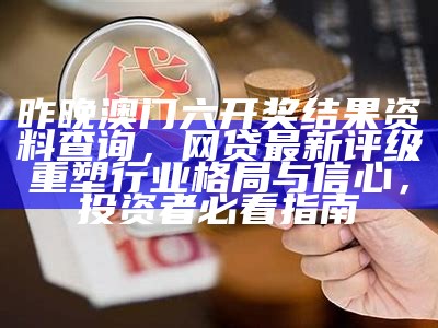 昨晚澳门六开奖结果资料查询，网贷最新评级重塑行业格局与信心，投资者必看指南