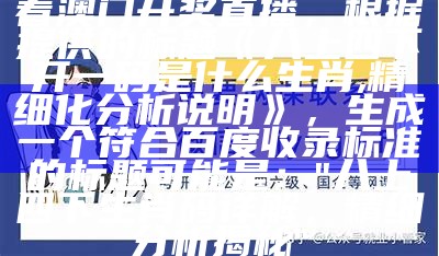 看澳门开奖直播，根据提供的标题《八上四下开一码是什么生肖,精细化分析说明》，生成一个符合百度收录标准的标题可能是：

"八上四下生肖码详解，精细分析揭秘"