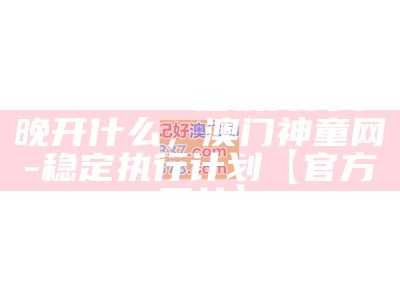 494949最快开奖今晚开什么，澳门神童网-稳定执行计划【官方网站】