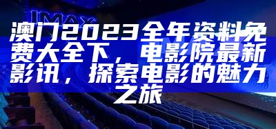 澳门2023全年资料免费大全下，电影院最新影讯，探索电影的魅力之旅