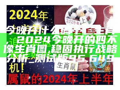 今晚开什么码十二生肖，2024今晚开的四不像生肖图,稳固执行战略分析_测试版95.649