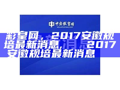 彩皇网，2017安徽规培最新消息,🌟 2017安徽规培最新消息🌟