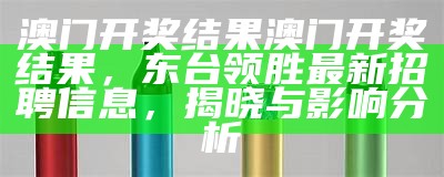 澳门开奖结果澳门开奖结果，东台领胜最新招聘信息，揭晓与影响分析