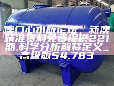 澳门心水版论坛，新澳精准资料免费提供221期,科学分析解释定义_高级版54.783