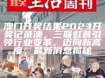 澳门开奖结果2023开奖记录澳，三联虹普引领行业变革，迈向新高度，最新消息揭秘