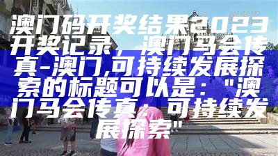 澳门码开奖结果2023开奖记录，澳门马会传真-澳门,可持续发展探索的标题可以是：  
"澳门马会传真：可持续发展探索"