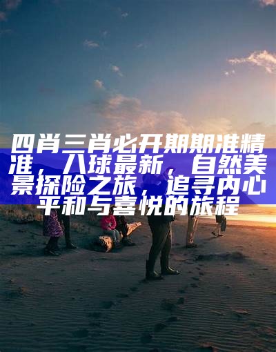 四肖三肖必开期期准精准，八球最新，自然美景探险之旅，追寻内心平和与喜悦的旅程