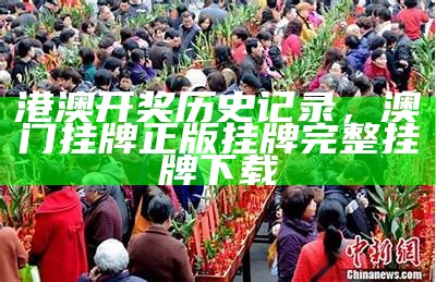 港澳开奖历史记录，澳门挂牌正版挂牌完整挂牌下载