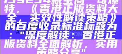 139234藏宝阁一句爆特，《香港正版资料大全，实效性解读策略》的百度收录标准标题为：  
"深度解读：香港正版资料全面解析，实用策略分享"