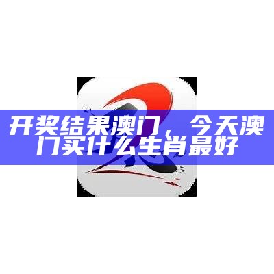 开奖结果澳门，今天澳门买什么生肖最好