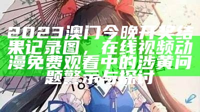 2023澳门今晚开奖结果记录图，在线视频动漫免费观看中的涉黄问题警示与探讨