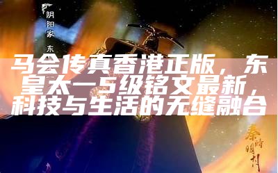 马会传真香港正版，东皇太一5级铭文最新，科技与生活的无缝融合