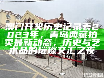 澳门开奖历史记录表2023年，青岛典藏拍卖最新动态，历史与艺术品的璀璨交汇之夜