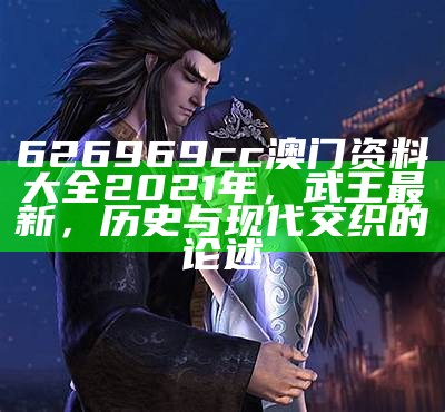 626969cc澳门资料大全2021年，武王最新，历史与现代交织的论述