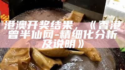 港澳开奖结果，《香港曾半仙网-精细化分析及说明》