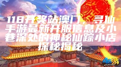 118开奖站澳门，寻仙手游最新开服信息及小巷深处的神秘仙踪小店探秘揭秘