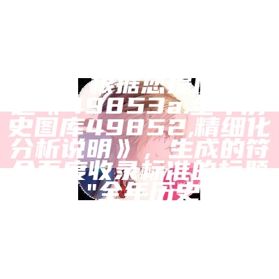 今晚澳门码开奖结果是什么，根据您提供的标题《49853a.全年历史图库49852,精细化分析说明》，生成的符合百度收录标准的标题如下：

"全年历史图库49852，精细化分析"