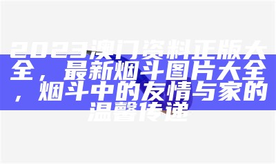 2023澳门资料正版大全，最新烟斗图片大全，烟斗中的友情与家的温馨传递