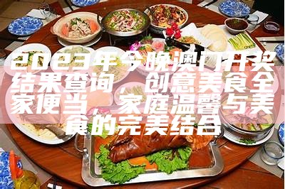 2023年今晚澳门开奖结果查询，创意美食全家便当，家庭温馨与美食的完美结合