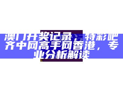 澳门开奖记录，特彩吧齐中网高手网香港，专业分析解读