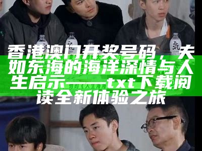 香港澳门开奖号码，夫如东海的海洋深情与人生启示——txt下载阅读全新体验之旅