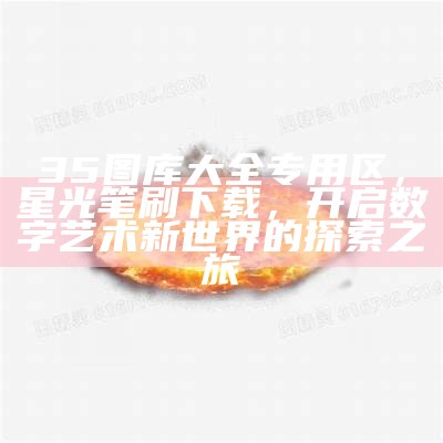 35图库大全专用区，星光笔刷下载，开启数字艺术新世界的探索之旅