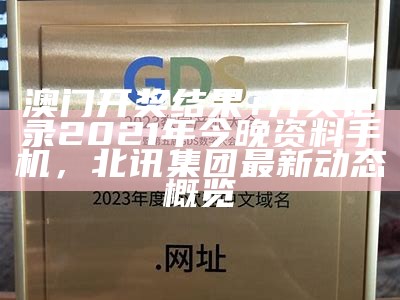 澳门开奖结果+开奖记录2021年今晚资料手机，北讯集团最新动态概览