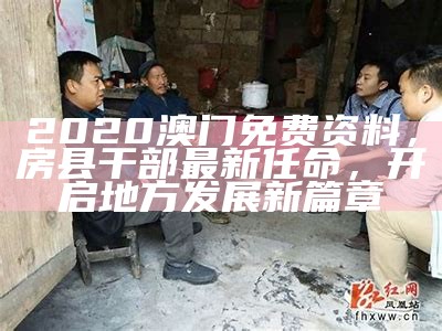 2020澳门免费资料，房县干部最新任命，开启地方发展新篇章