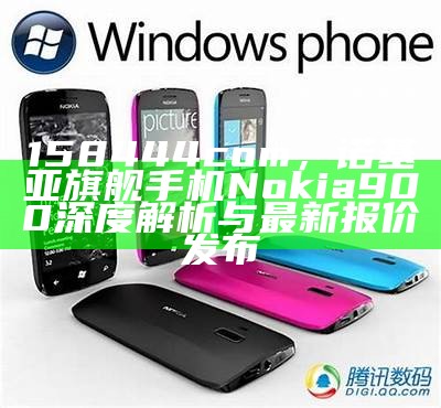 158444com，诺基亚旗舰手机Nokia 900深度解析与最新报价发布