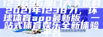 123696澳门六下资料2021年123871，环球体育app最新版，一站式体育娱乐全新体验平台