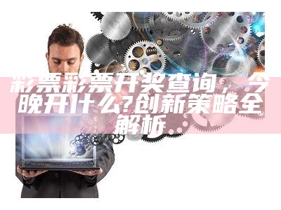 彩票彩票开奖查询，今晚开什么?创新策略全解析