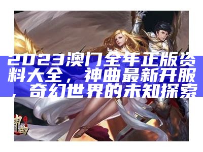 2023澳门全年正版资料大全，神曲最新开服，奇幻世界的未知探索