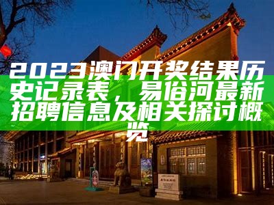 2023澳门开奖结果历史记录表，易俗河最新招聘信息及相关探讨概览