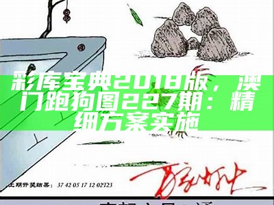 彩库宝典2018版，澳门跑狗图227期：精细方案实施