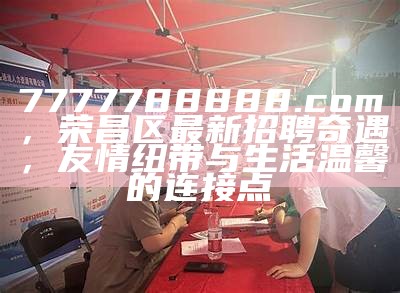 7777788888.com，荣昌区最新招聘奇遇，友情纽带与生活温馨的连接点