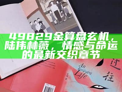 49829金算盘玄机，陆伟林薇，情感与命运的最新交织章节